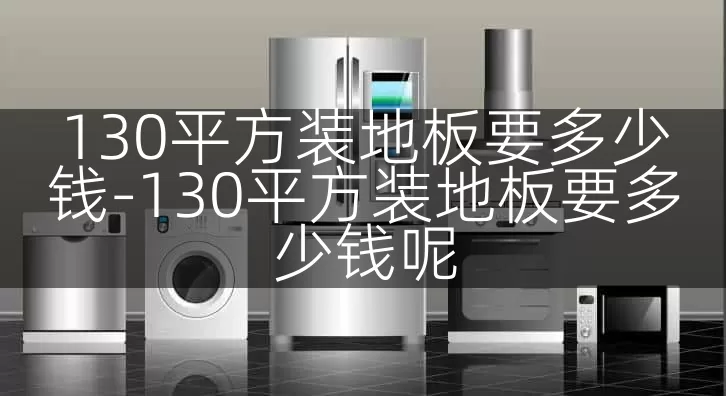 130平方装地板要多少钱-130平方装地板要多少钱呢