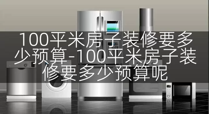 100平米房子装修要多少预算-100平米房子装修要多少预算呢