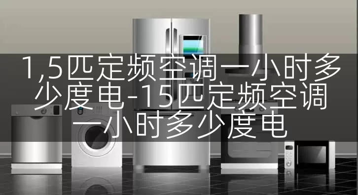 1,5匹定频空调一小时多少度电-15匹定频空调一小时多少度电