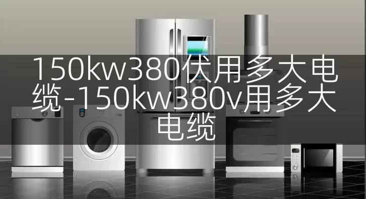 150kw380伏用多大电缆-150kw380v用多大电缆