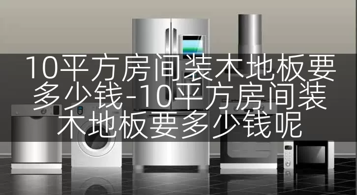 10平方房间装木地板要多少钱-10平方房间装木地板要多少钱呢