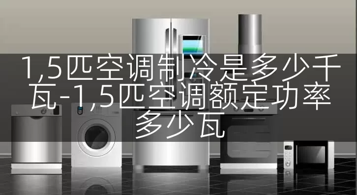 1,5匹空调制冷是多少千瓦-1,5匹空调额定功率多少瓦