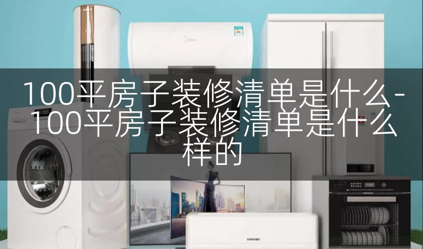 100平房子装修清单是什么-100平房子装修清单是什么样的