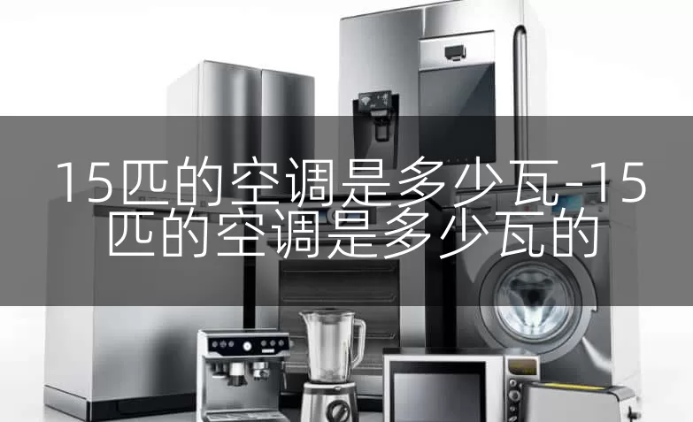 15匹的空调是多少瓦-15匹的空调是多少瓦的