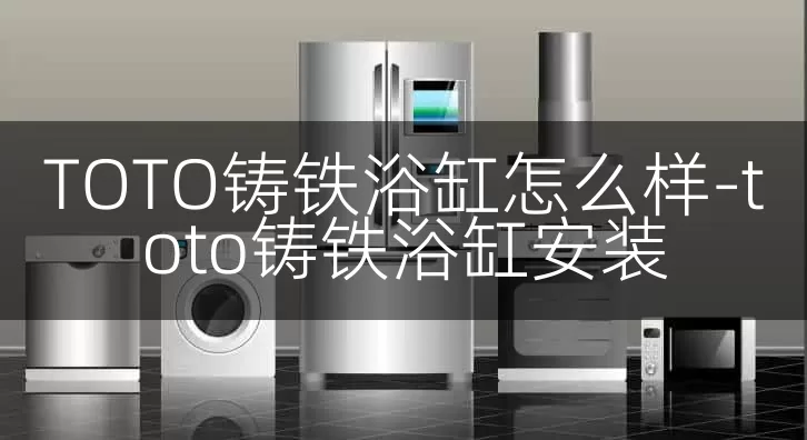 TOTO铸铁浴缸怎么样-toto铸铁浴缸安装