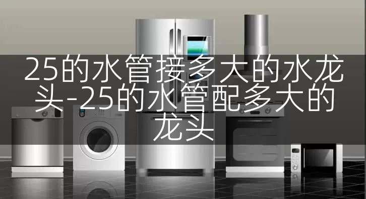 25的水管接多大的水龙头-25的水管配多大的龙头