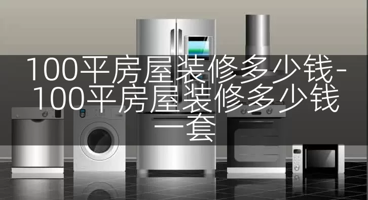 100平房屋装修多少钱-100平房屋装修多少钱一套