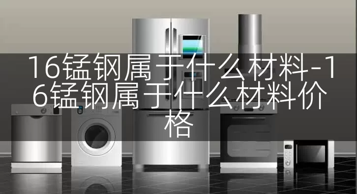 16锰钢属于什么材料-16锰钢属于什么材料价格