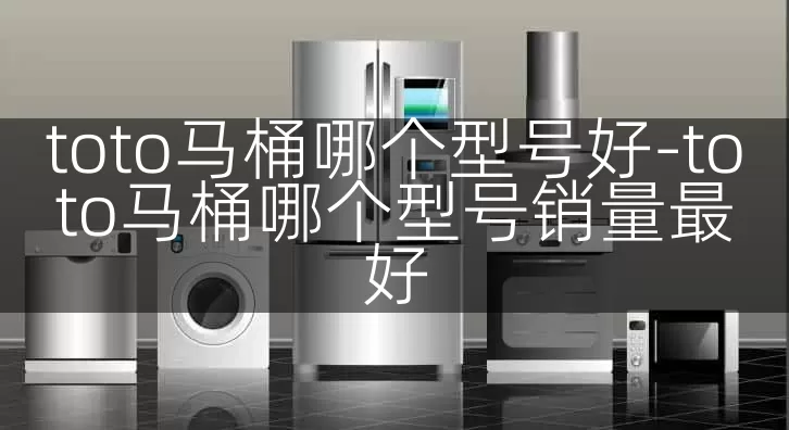 toto马桶哪个型号好-toto马桶哪个型号销量最好