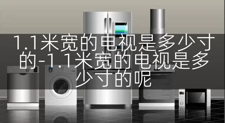 1.1米宽的电视是多少寸的-1.1米宽的电视是多少寸的呢