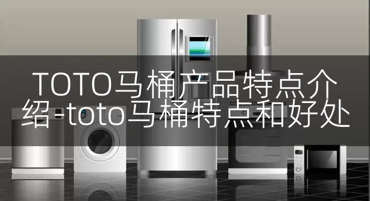 TOTO马桶产品特点介绍-toto马桶特点和好处