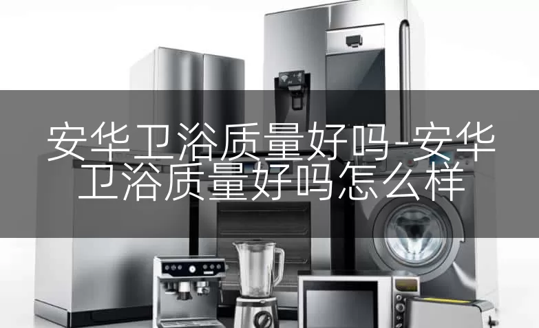 安华卫浴质量好吗-安华卫浴质量好吗怎么样
