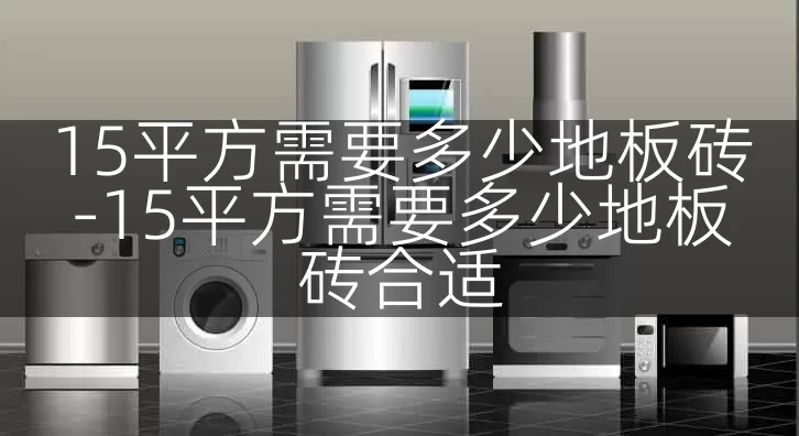 15平方需要多少地板砖-15平方需要多少地板砖合适