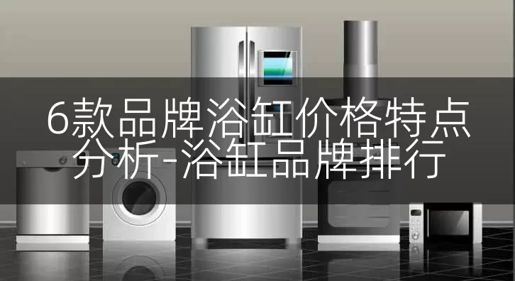 6款品牌浴缸价格特点分析-浴缸品牌排行