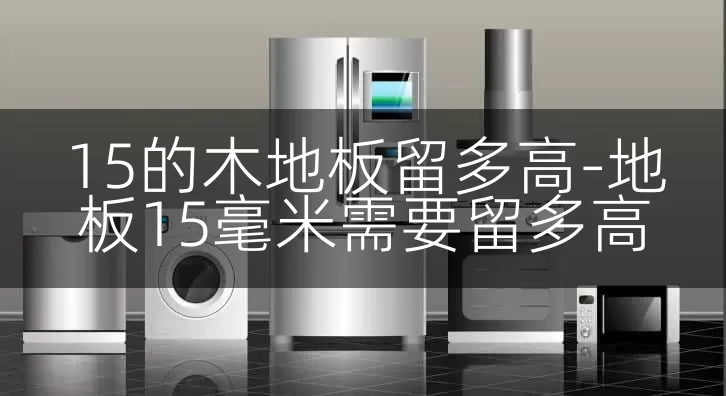 15的木地板留多高-地板15毫米需要留多高