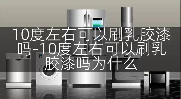 10度左右可以刷乳胶漆吗-10度左右可以刷乳胶漆吗为什么