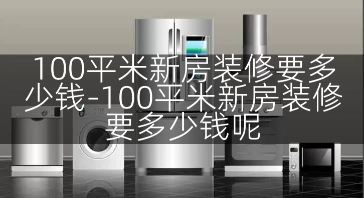 100平米新房装修要多少钱-100平米新房装修要多少钱呢