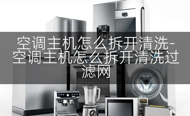 空调主机怎么拆开清洗-空调主机怎么拆开清洗过滤网