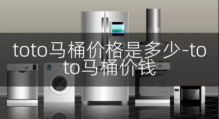 toto马桶价格是多少-toto马桶价钱