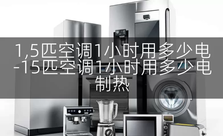 1,5匹空调1小时用多少电-15匹空调1小时用多少电制热
