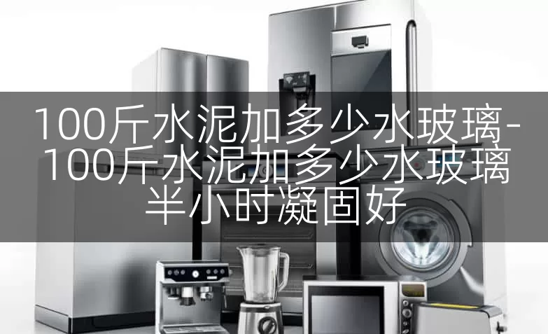 100斤水泥加多少水玻璃-100斤水泥加多少水玻璃半小时凝固好