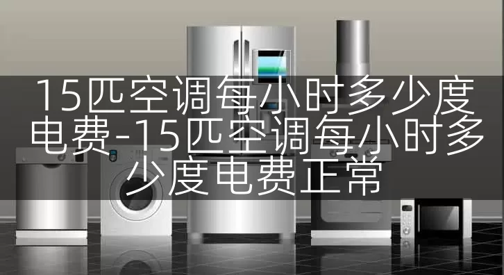 15匹空调每小时多少度电费-15匹空调每小时多少度电费正常