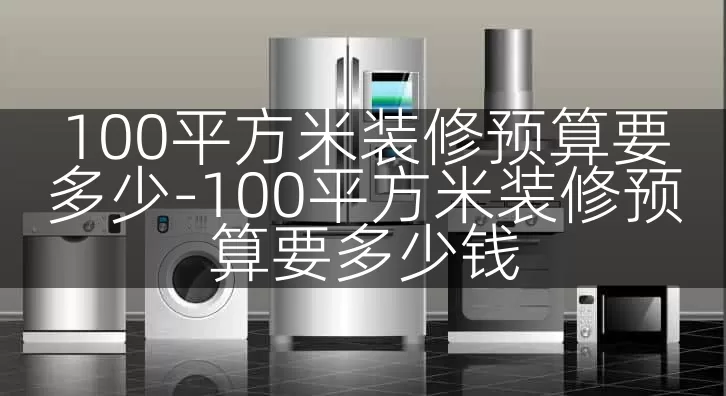 100平方米装修预算要多少-100平方米装修预算要多少钱