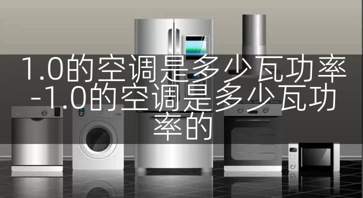 1.0的空调是多少瓦功率-1.0的空调是多少瓦功率的