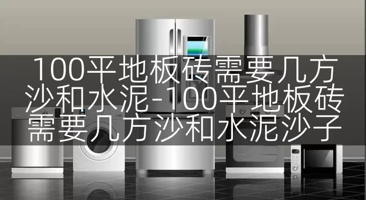 100平地板砖需要几方沙和水泥-100平地板砖需要几方沙和水泥沙子