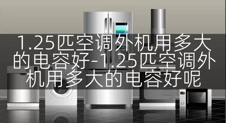 1.25匹空调外机用多大的电容好-1.25匹空调外机用多大的电容好呢