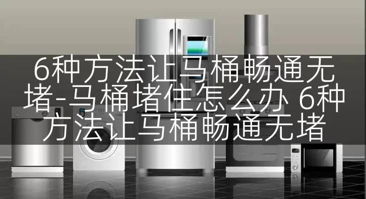 6种方法让马桶畅通无堵-马桶堵住怎么办 6种方法让马桶畅通无堵