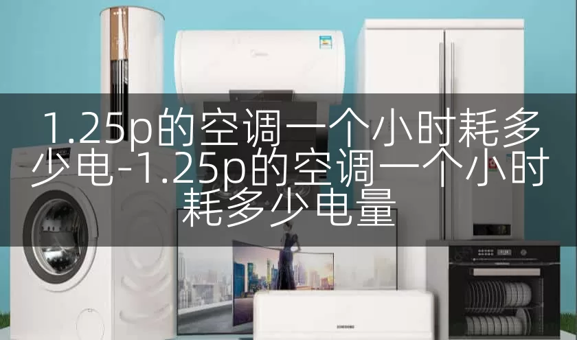 1.25p的空调一个小时耗多少电-1.25p的空调一个小时耗多少电量
