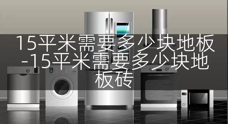 15平米需要多少块地板-15平米需要多少块地板砖