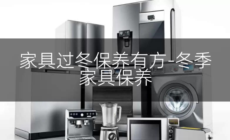 家具过冬保养有方-冬季家具保养