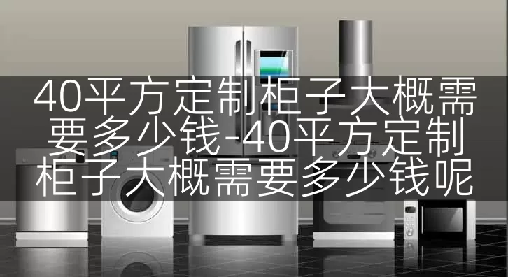 40平方定制柜子大概需要多少钱-40平方定制柜子大概需要多少钱呢