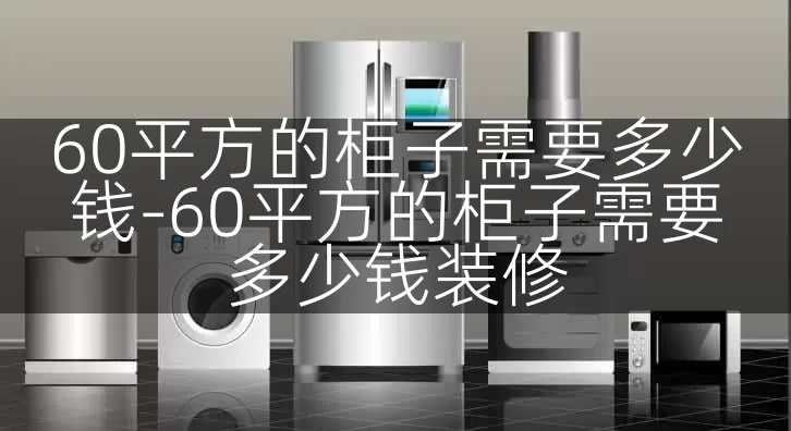 60平方的柜子需要多少钱-60平方的柜子需要多少钱装修