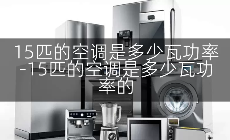 15匹的空调是多少瓦功率-15匹的空调是多少瓦功率的