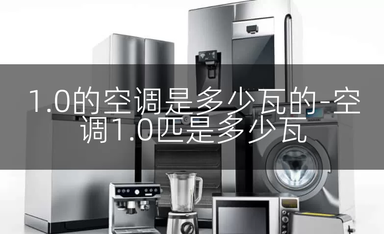 1.0的空调是多少瓦的-空调1.0匹是多少瓦