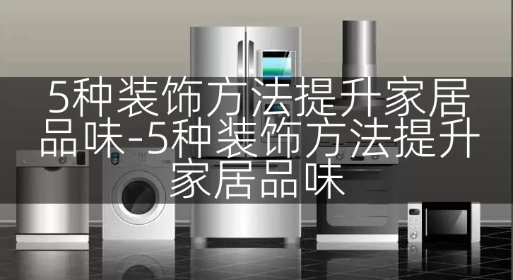5种装饰方法提升家居品味-5种装饰方法提升家居品味
