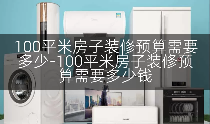 100平米房子装修预算需要多少-100平米房子装修预算需要多少钱
