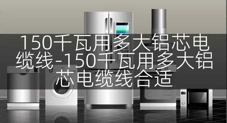 150千瓦用多大铝芯电缆线-150千瓦用多大铝芯电缆线合适
