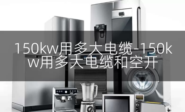 150kw用多大电缆-150kw用多大电缆和空开