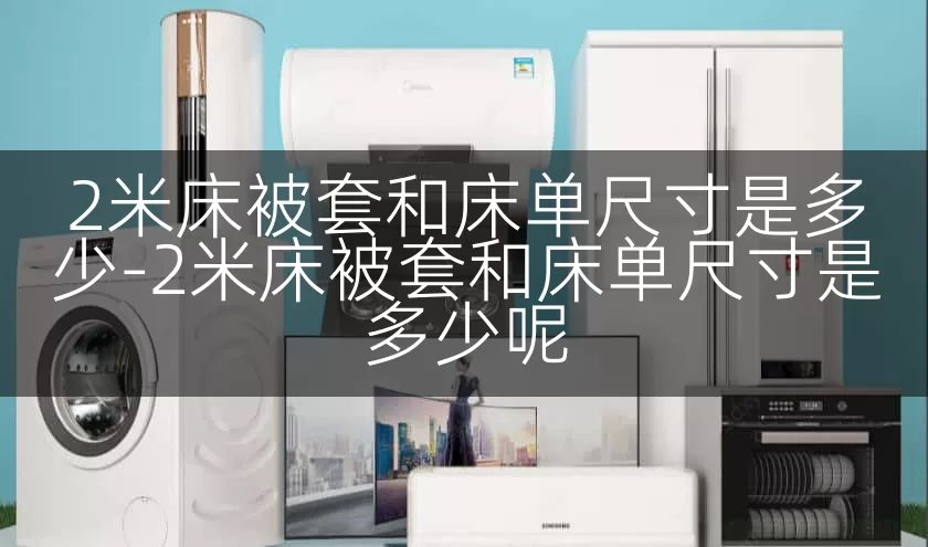 2米床被套和床单尺寸是多少-2米床被套和床单尺寸是多少呢