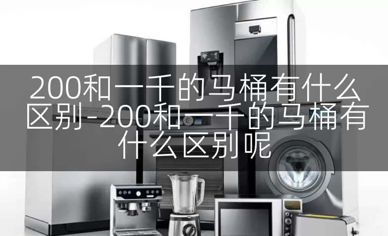 200和一千的马桶有什么区别-200和一千的马桶有什么区别呢