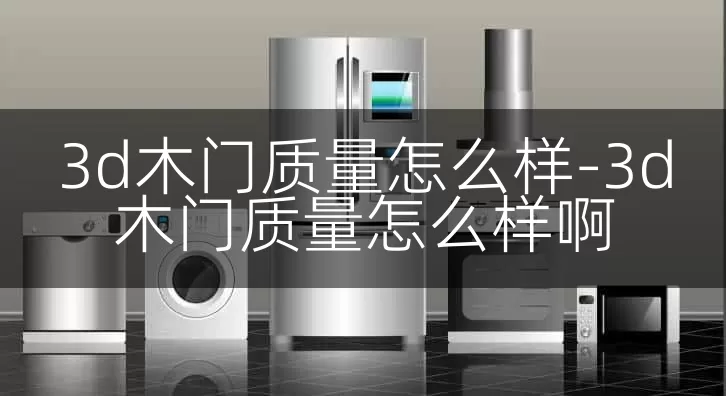 3d木门质量怎么样-3d木门质量怎么样啊