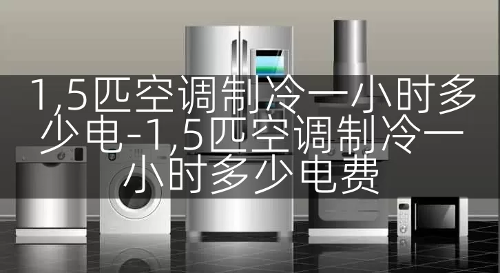 1,5匹空调制冷一小时多少电-1,5匹空调制冷一小时多少电费