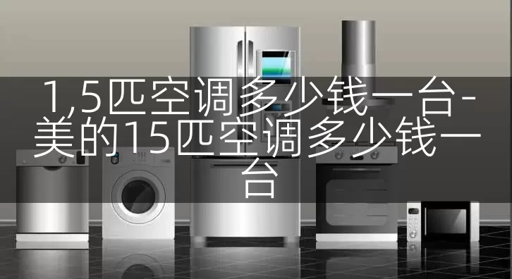 1,5匹空调多少钱一台-美的15匹空调多少钱一台