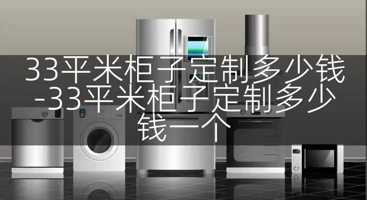 33平米柜子定制多少钱-33平米柜子定制多少钱一个