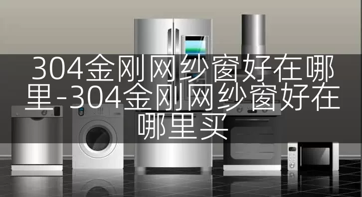 304金刚网纱窗好在哪里-304金刚网纱窗好在哪里买