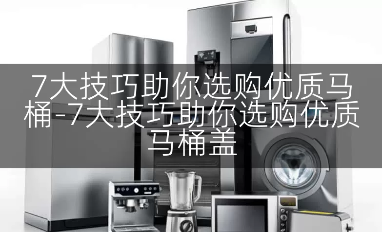 7大技巧助你选购优质马桶-7大技巧助你选购优质马桶盖
